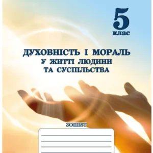 Духовність і мораль в житті людини та суспільства. Зошит для 5 класу