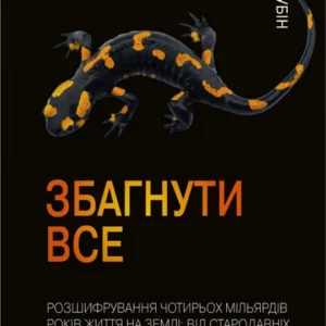 Збагнути все. Розшифрування чотирьох мільярдів років життя на Землі: від стародавніх скам’янілостей до ДНК - Шубін Н. (9789669485496)