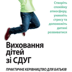 Виховання дітей зі СДВГ. Практичне керівництво для батьків.